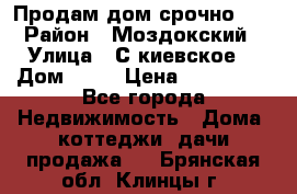 Продам дом срочно!!! › Район ­ Моздокский › Улица ­ С.киевское  › Дом ­ 22 › Цена ­ 650 000 - Все города Недвижимость » Дома, коттеджи, дачи продажа   . Брянская обл.,Клинцы г.